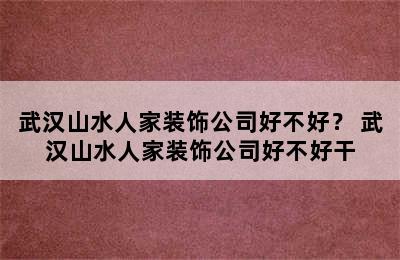 武汉山水人家装饰公司好不好？ 武汉山水人家装饰公司好不好干